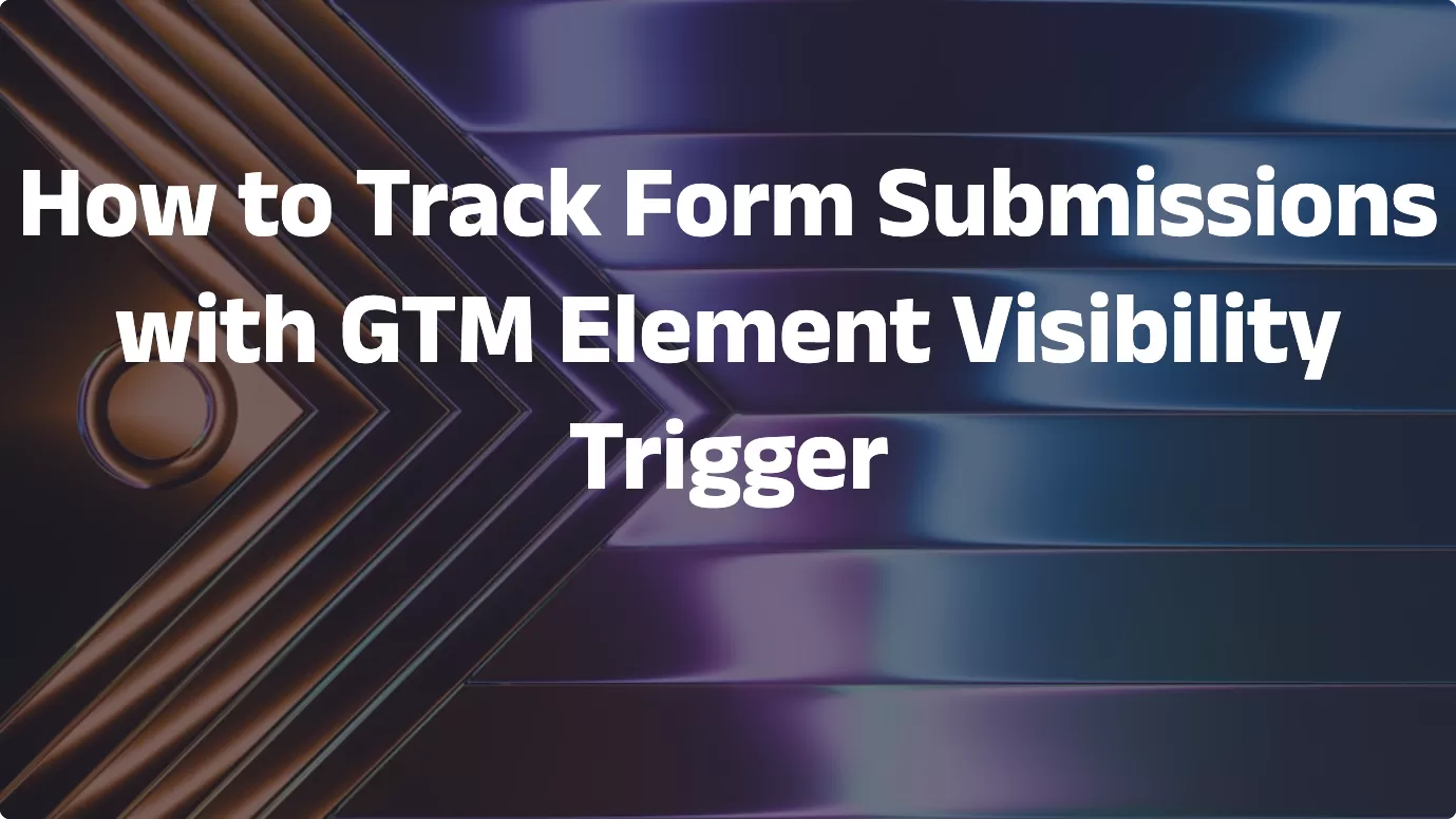 How to Track Form Submissions with GTM Element Visibility Trigger