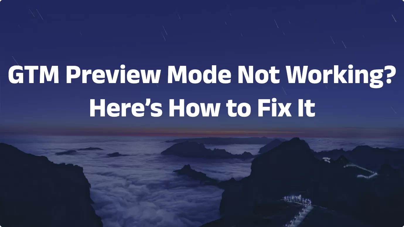 GTM Preview Mode Not Working? Here’s How to Fix It