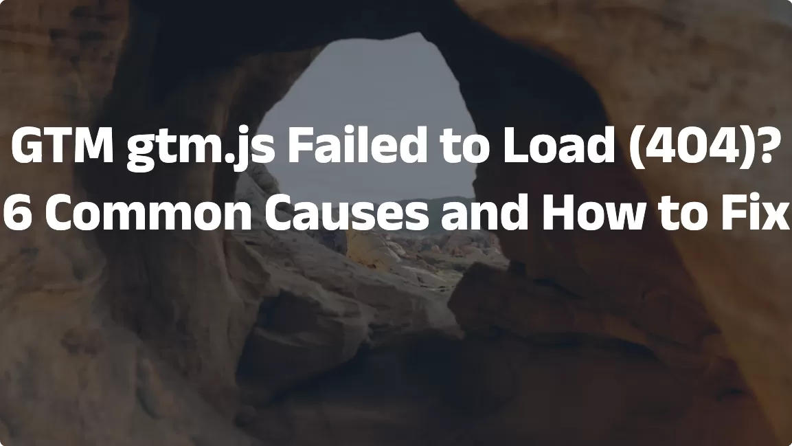 GTM gtm.js Failed to Load (404)? 6 Common Causes and How to Fix Them
