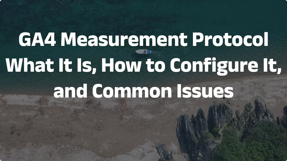 GA4 Measurement Protocol: What It Is, How to Configure It, and Common Issues