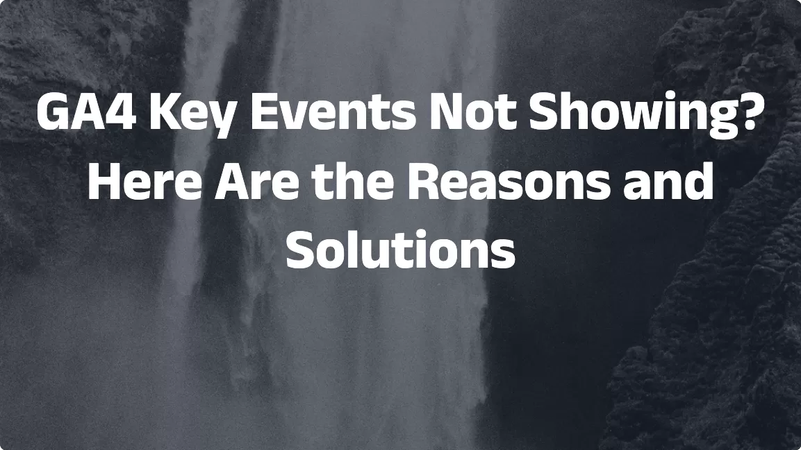 GA4 Key Events Not Showing? Here Are the Reasons and Solutions