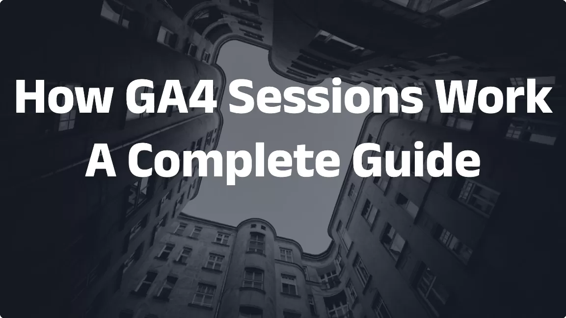 How GA4 Sessions Work: A Complete Guide