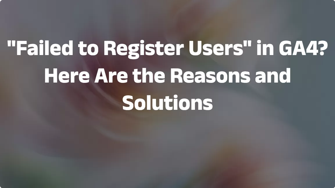 “Failed to Register Users” in GA4? Here Are the Reasons and Solutions